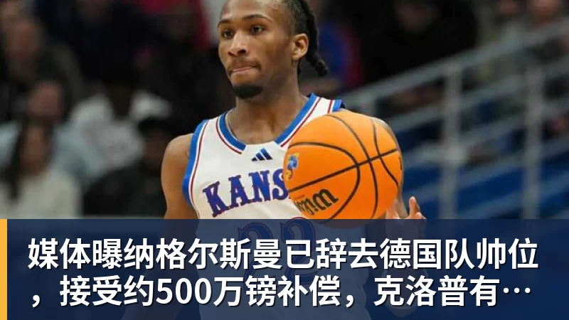 完美体育媒体曝纳格尔斯曼已辞去德国队帅位，接受约500万镑补偿，克洛普有望救火