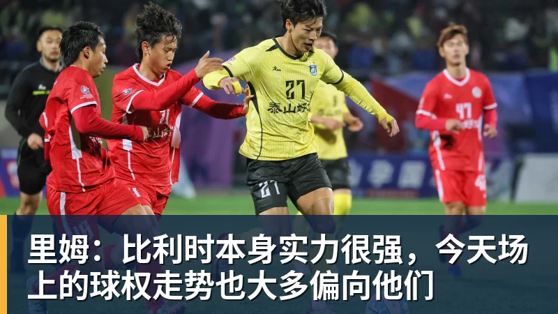里姆：比利时本身实力很强，今天场上的球权走势也大多偏向他们