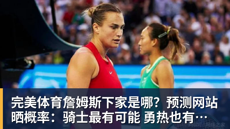 完美体育詹姆斯下家是哪？预测网站晒概率：骑士最有可能 勇热也有机会