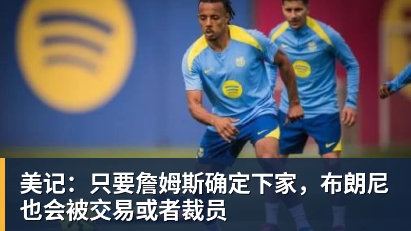 完美体育美记：只要詹姆斯确定下家，布朗尼也会被交易或者裁员