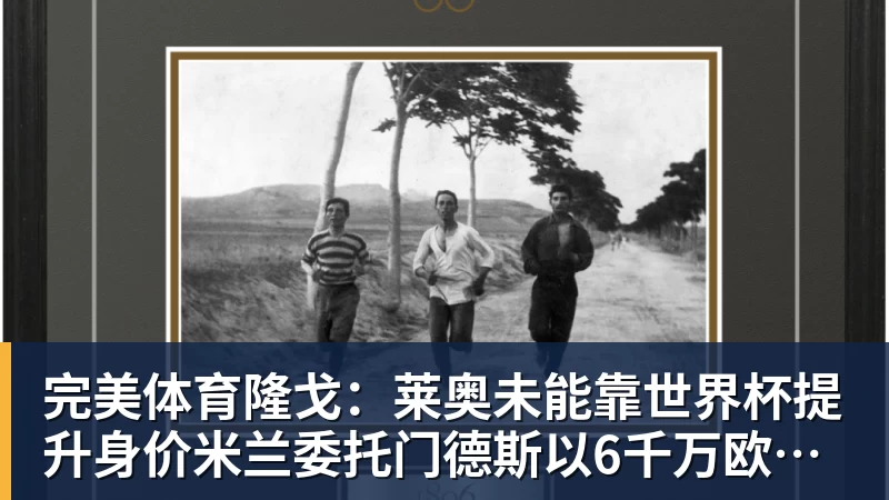 完美体育隆戈:莱奥未能靠世界杯提升身价米兰委托门德斯以6千万欧卖掉他