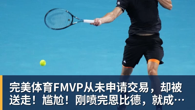 完美体育FMVP从未申请交易,却被送走!尴尬!刚喷完恩比德,就成队友!