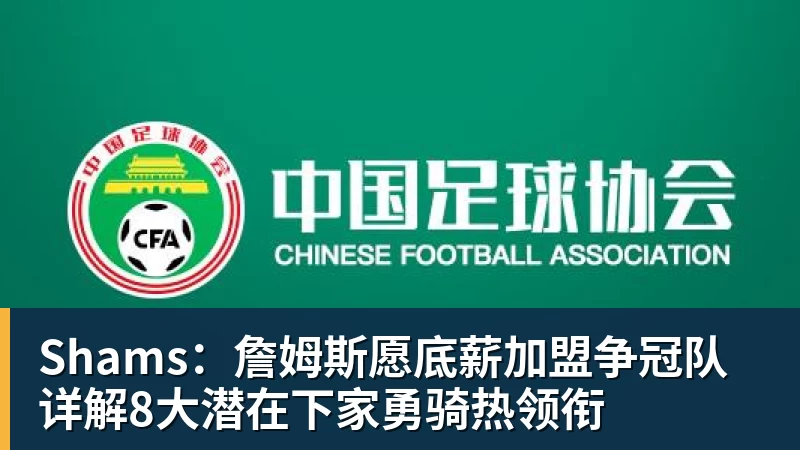 Shams:詹姆斯愿底薪加盟争冠队 详解8大潜在下家勇骑热领衔