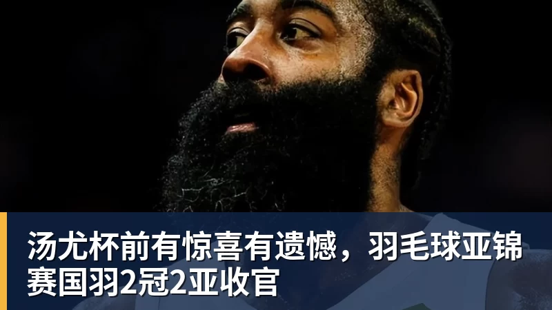 汤尤杯前有惊喜有遗憾，羽毛球亚锦赛国羽2冠2亚收官