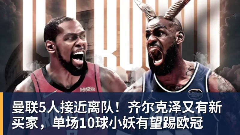曼联5人接近离队！齐尔克泽又有新买家，单场10球小妖有望踢欧冠