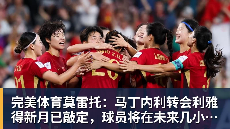 完美体育莫雷托：马丁内利转会利雅得新月已敲定，球员将在未来几小时启程