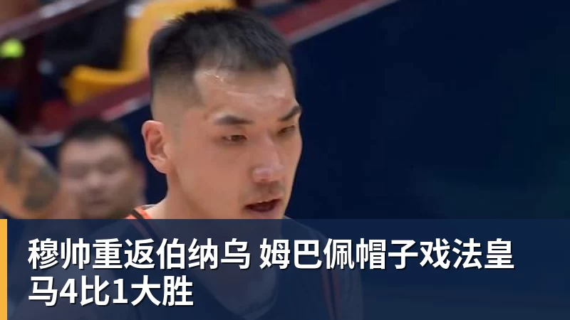 穆帅重返伯纳乌 姆巴佩帽子戏法皇马4比1大胜