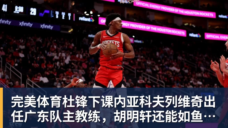 完美体育杜锋下课内亚科夫列维奇出任广东队主教练,胡明轩还能如鱼得水吗