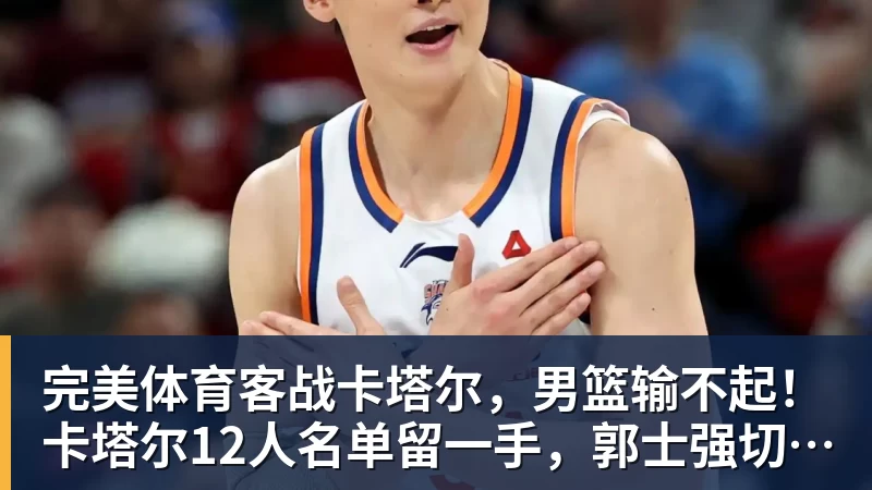 完美体育客战卡塔尔,男篮输不起!卡塔尔12人名单留一手,郭士强切勿轻敌