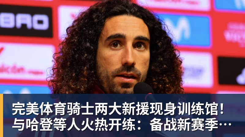 完美体育骑士两大新援现身训练馆!与哈登等人火热开练:备战新赛季冲冠