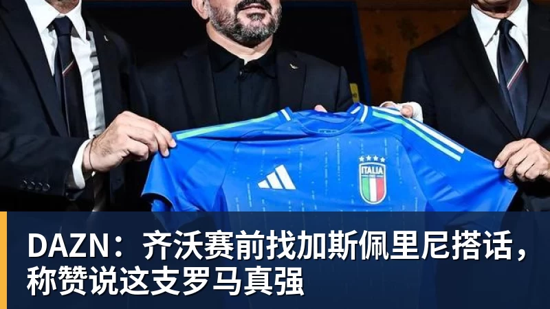 DAZN：齐沃赛前找加斯佩里尼搭话，称赞说这支罗马真强