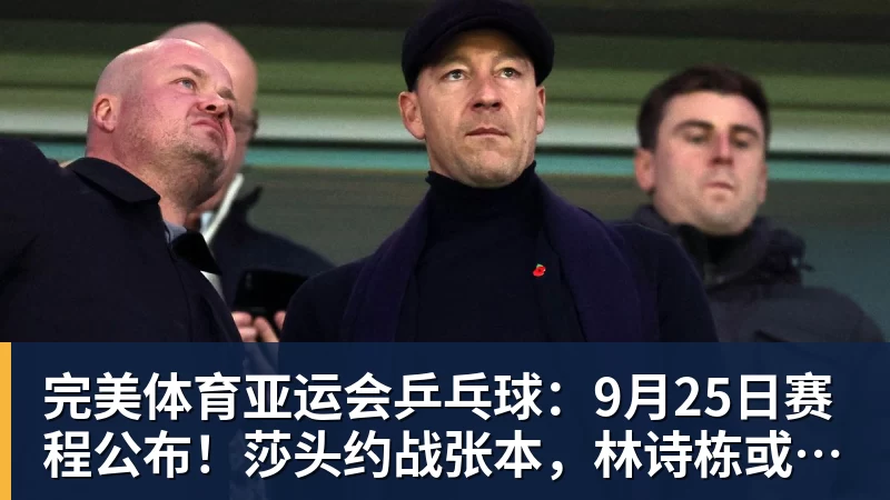 完美体育亚运会乒乓球:9月25日赛程公布!莎头约战张本,林诗栋或一日5战