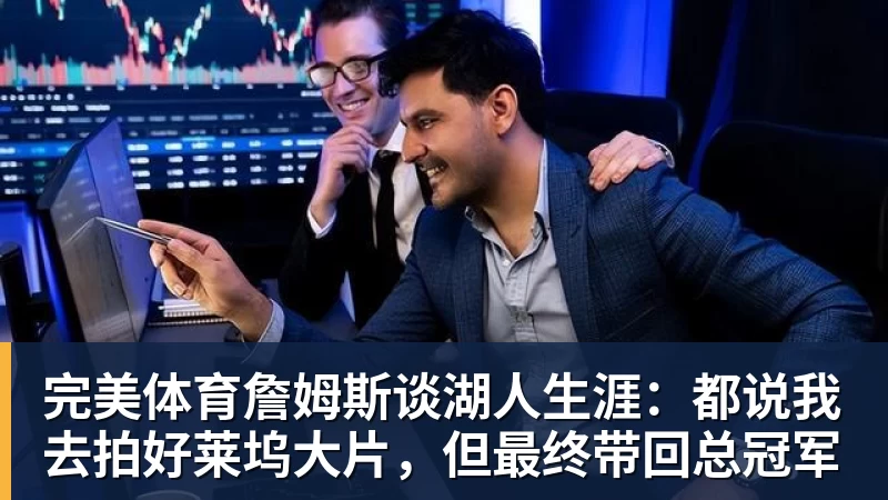 完美体育詹姆斯谈湖人生涯:都说我去拍好莱坞大片,但最终带回总冠军