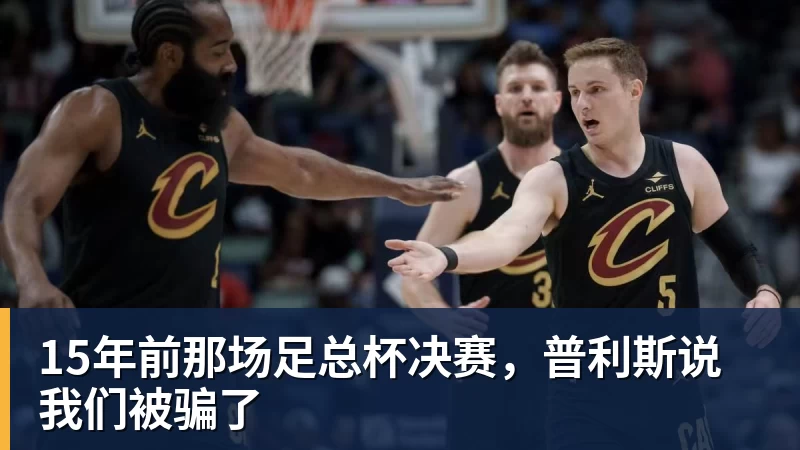 15年前那场足总杯决赛,普利斯说我们被骗了