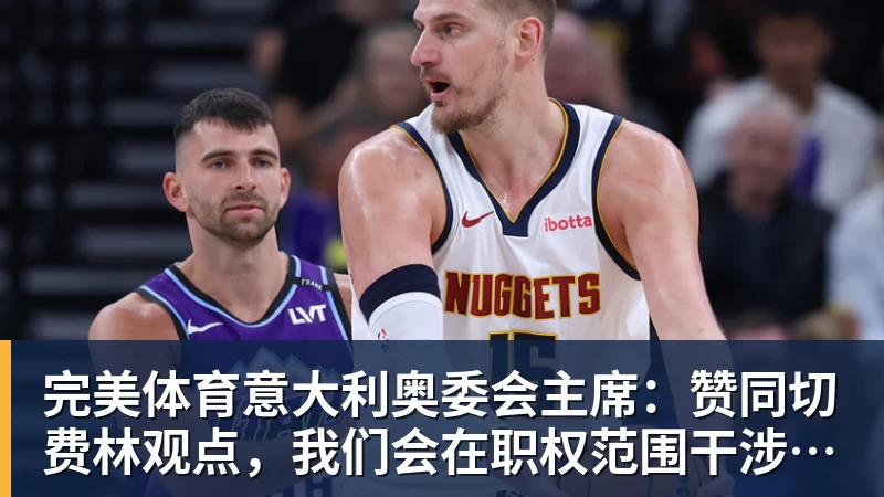 完美体育意大利奥委会主席:赞同切费林观点,我们会在职权范围干涉意足协