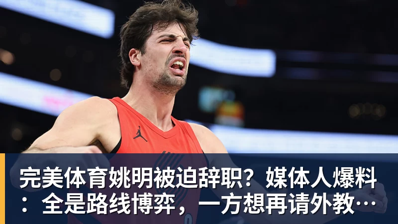 完美体育姚明被迫辞职？媒体人爆料：全是路线博弈，一方想再请外教，一方只认郭士强！