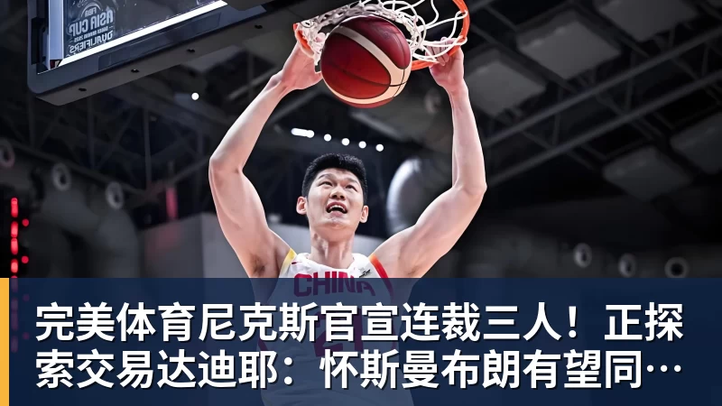 完美体育尼克斯官宣连裁三人！正探索交易达迪耶：怀斯曼布朗有望同时留队