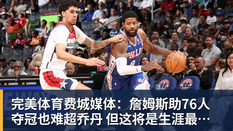 完美体育费城媒体:詹姆斯助76人夺冠也难超乔丹 但这将是生涯最圆满收尾