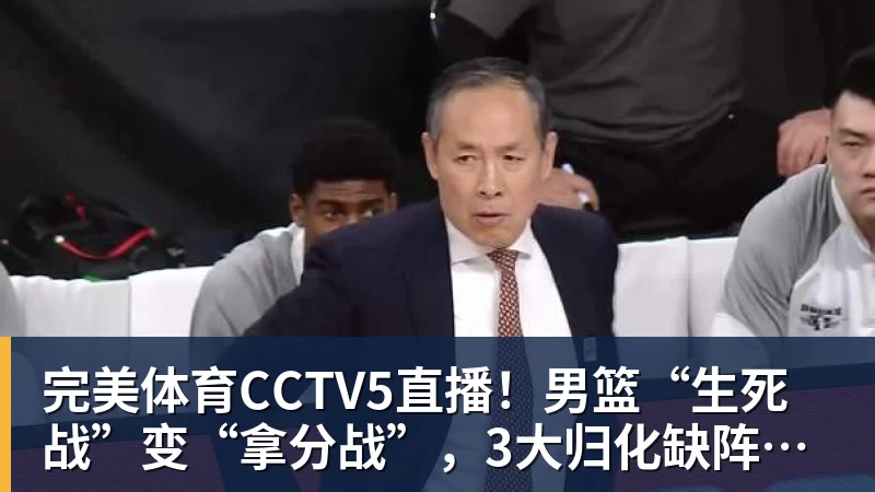 完美体育CCTV5直播！男篮“生死战”变“拿分战”，3大归化缺阵，输球=郭士强下课