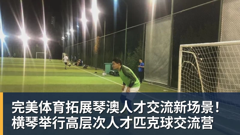 完美体育拓展琴澳人才交流新场景!横琴举行高层次人才匹克球交流营