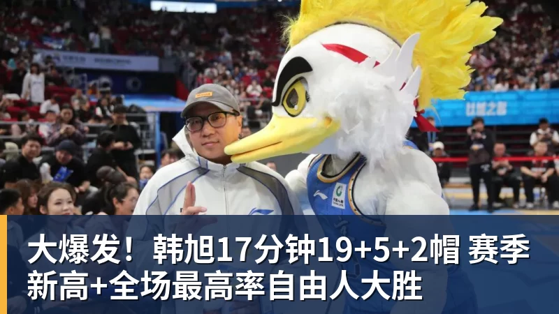 大爆发！韩旭17分钟19+5+2帽 赛季新高+全场最高率自由人大胜