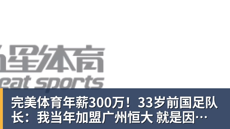 完美体育年薪300万!33岁前国足队长:我当年加盟广州恒大 就是因为钱多