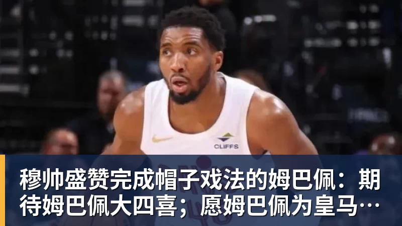 穆帅盛赞完成帽子戏法的姆巴佩：期待姆巴佩大四喜；愿姆巴佩为皇马争冠，甘愿少进球