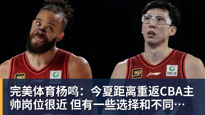 完美体育杨鸣：今夏距离重返CBA主帅岗位很近 但有一些选择和不同的看法