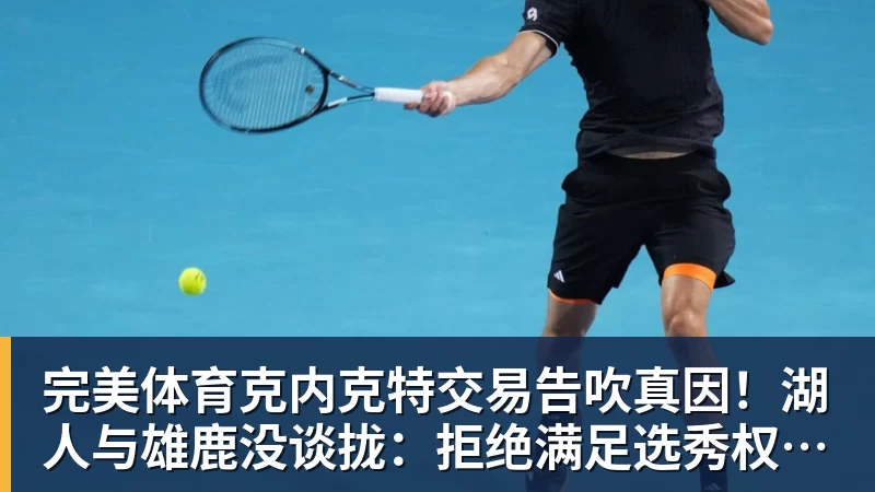 完美体育克内克特交易告吹真因!湖人与雄鹿没谈拢:拒绝满足选秀权补偿条件