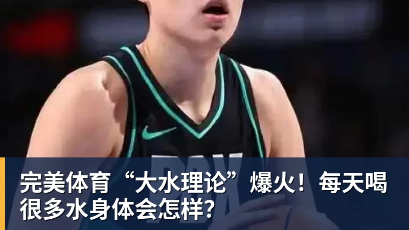 完美体育“大水理论”爆火!每天喝很多水身体会怎样?